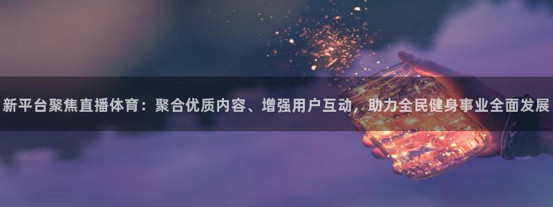 山猫体育赛事直播平台：新平台聚焦直播体育：聚合优质内容、增强用户互动，助力全民健身事业全面发展