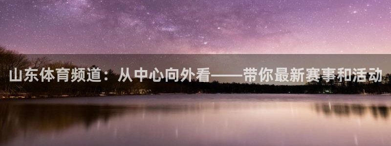 山猫直播nba：山东体育频道：从中心向外看——带你最新赛事和活动